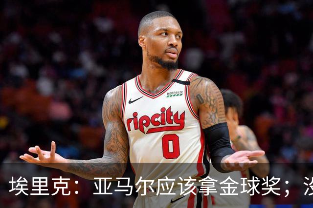 埃里克：亚马尔应该拿金球奖；没入围金球让拉菲更想证明自己