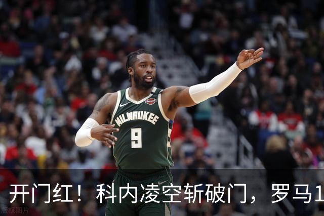 开门红！科内凌空斩破门，罗马1-0国际米兰